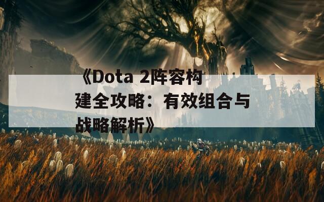 《Dota 2阵容构建全攻略：有效组合与战略解析》