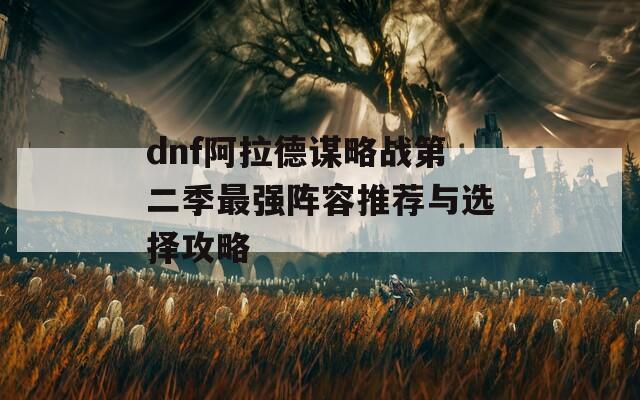 dnf阿拉德谋略战第二季最强阵容推荐与选择攻略