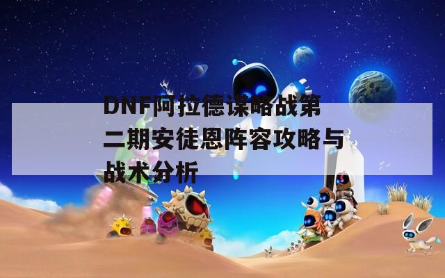 DNF阿拉德谋略战第二期安徒恩阵容攻略与战术分析