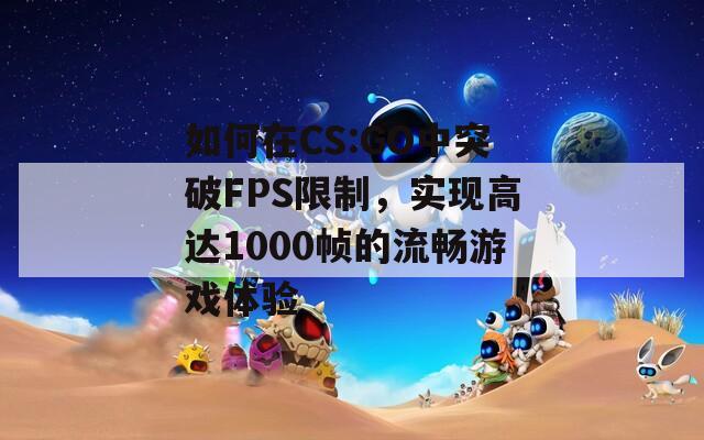 如何在CS:GO中突破FPS限制，实现高达1000帧的流畅游戏体验