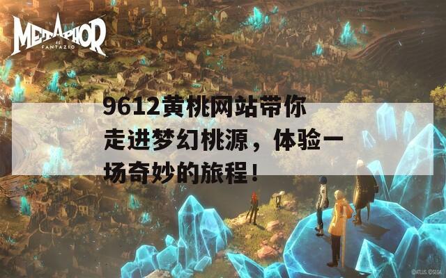 9612黄桃网站带你走进梦幻桃源，体验一场奇妙的旅程！