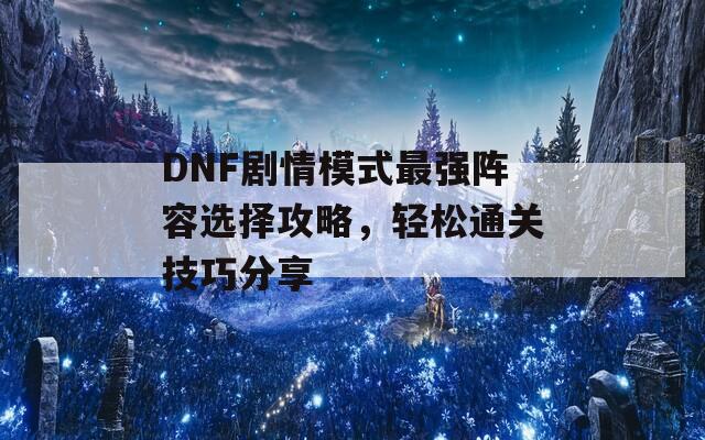 DNF剧情模式最强阵容选择攻略，轻松通关技巧分享