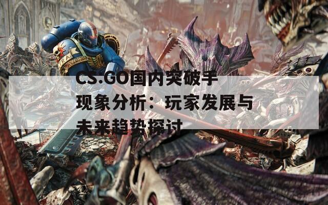 CS:GO国内突破手现象分析：玩家发展与未来趋势探讨