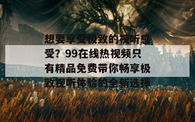 想要享受极致的视听感受？99在线热视频只有精品免费带你畅享极致视听体验的全新选择