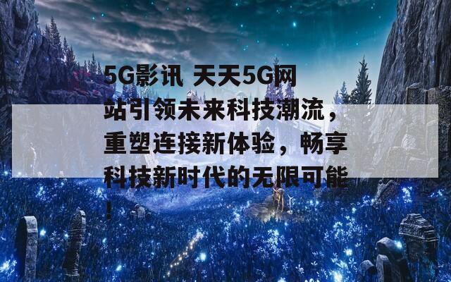 5G影讯 天天5G网站引领未来科技潮流，重塑连接新体验，畅享科技新时代的无限可能！