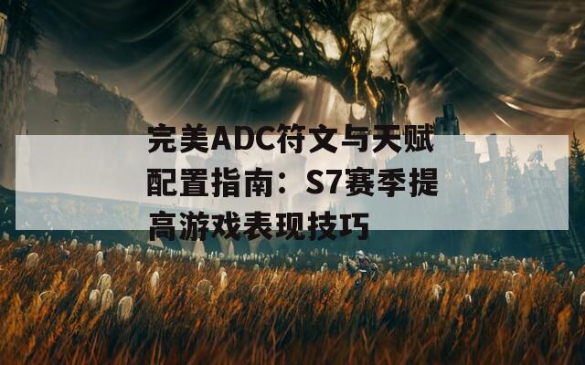 完美ADC符文与天赋配置指南：S7赛季提高游戏表现技巧