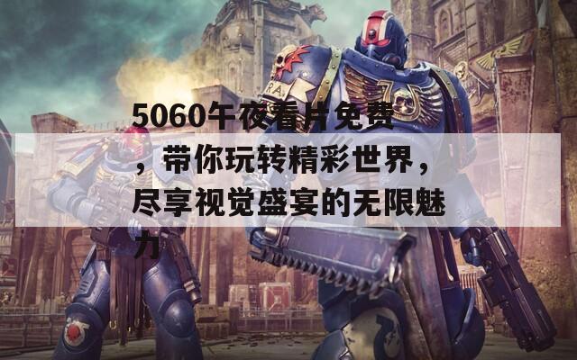 5060午夜看片免费，带你玩转精彩世界，尽享视觉盛宴的无限魅力