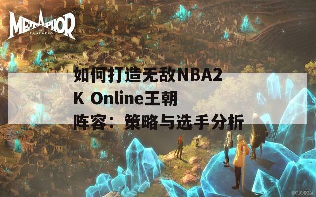 如何打造无敌NBA2K Online王朝阵容：策略与选手分析