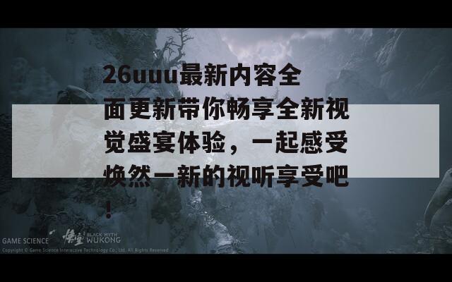 26uuu最新内容全面更新带你畅享全新视觉盛宴体验，一起感受焕然一新的视听享受吧！