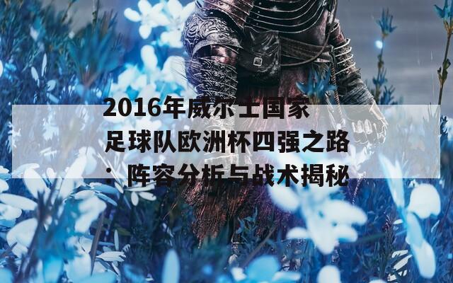 2016年威尔士国家足球队欧洲杯四强之路：阵容分析与战术揭秘