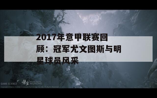 2017年意甲联赛回顾：冠军尤文图斯与明星球员风采