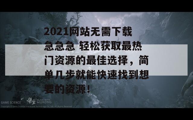 2021网站无需下载急急急 轻松获取最热门资源的最佳选择，简单几步就能快速找到想要的资源！