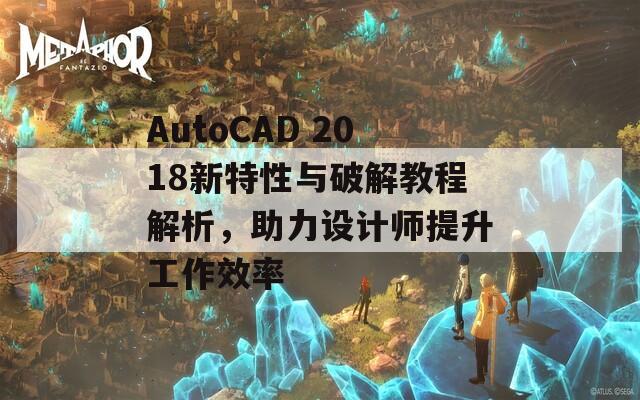 AutoCAD 2018新特性与破解教程解析，助力设计师提升工作效率