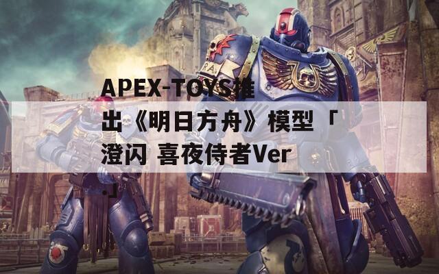 APEX-TOYS推出《明日方舟》模型「澄闪 喜夜侍者Ver.」