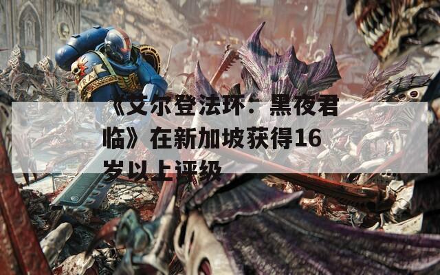 《艾尔登法环：黑夜君临》在新加坡获得16岁以上评级