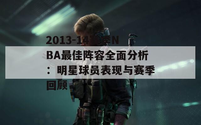 2013-14赛季NBA最佳阵容全面分析：明星球员表现与赛季回顾