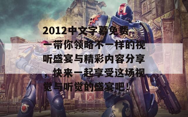 2012中文字幕免费一带你领略不一样的视听盛宴与精彩内容分享，快来一起享受这场视觉与听觉的盛宴吧！