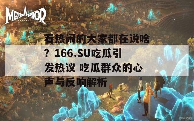 看热闹的大家都在说啥？166.SU吃瓜引发热议 吃瓜群众的心声与反响解析