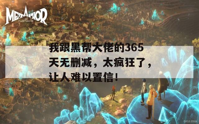 我跟黑帮大佬的365天无删减，太疯狂了，让人难以置信！