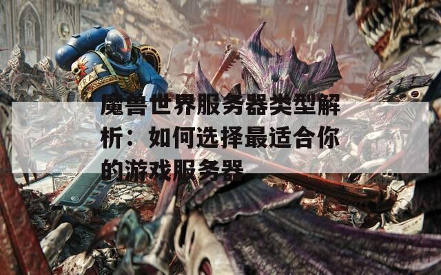 魔兽世界服务器类型解析：如何选择最适合你的游戏服务器