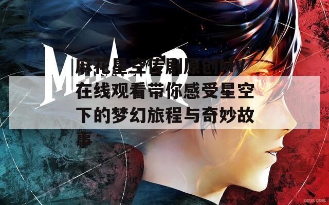 麻花星空传剧原创MV在线观看带你感受星空下的梦幻旅程与奇妙故事