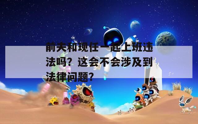 前夫和现任一起上班违法吗？这会不会涉及到法律问题？