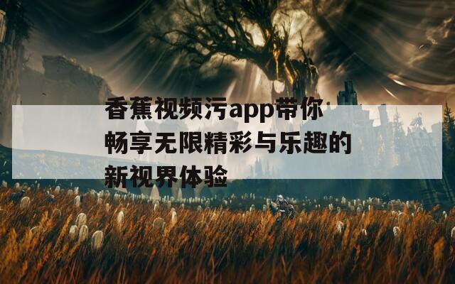 香蕉视频污app带你畅享无限精彩与乐趣的新视界体验