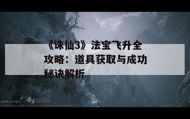 《诛仙3》法宝飞升全攻略：道具获取与成功秘诀解析