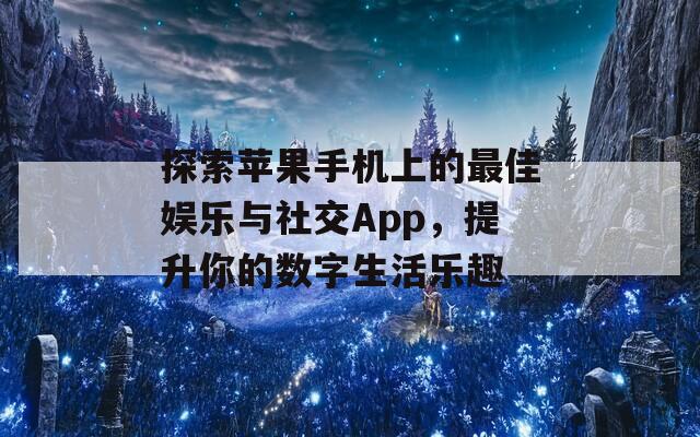 探索苹果手机上的最佳娱乐与社交App，提升你的数字生活乐趣