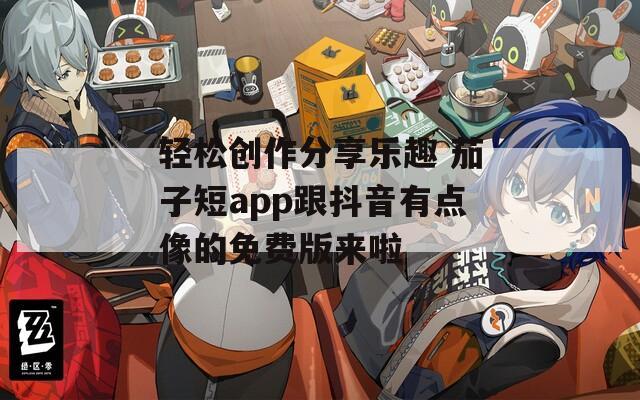 轻松创作分享乐趣 茄子短app跟抖音有点像的免费版来啦