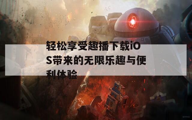 轻松享受趣播下载iOS带来的无限乐趣与便利体验