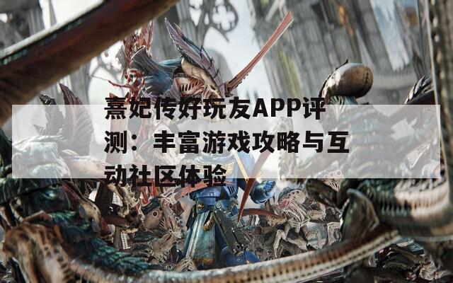 熹妃传好玩友APP评测：丰富游戏攻略与互动社区体验