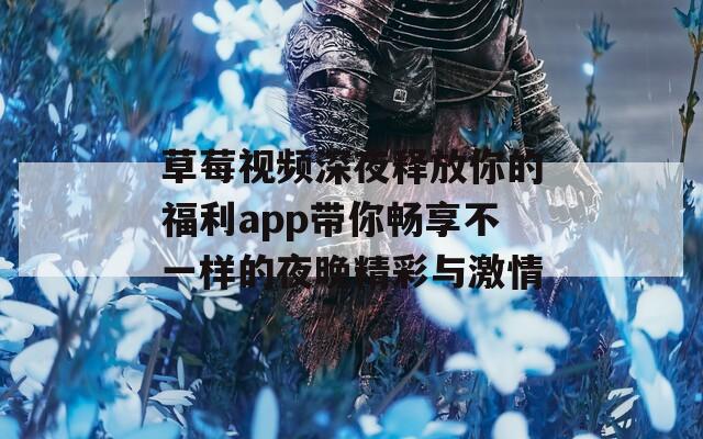 草莓视频深夜释放你的福利app带你畅享不一样的夜晚精彩与激情