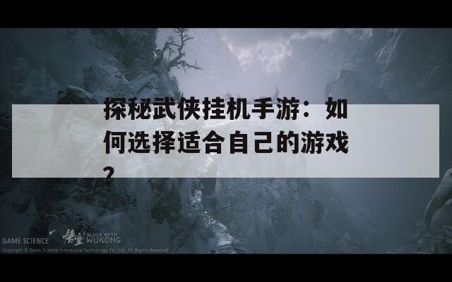 探秘武侠挂机手游：如何选择适合自己的游戏？