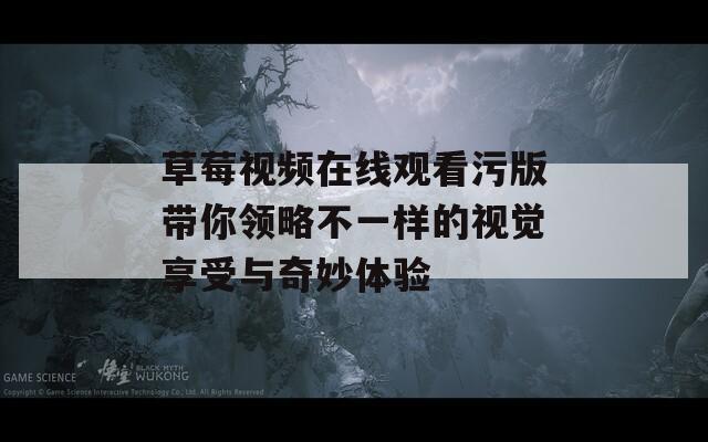 草莓视频在线观看污版带你领略不一样的视觉享受与奇妙体验