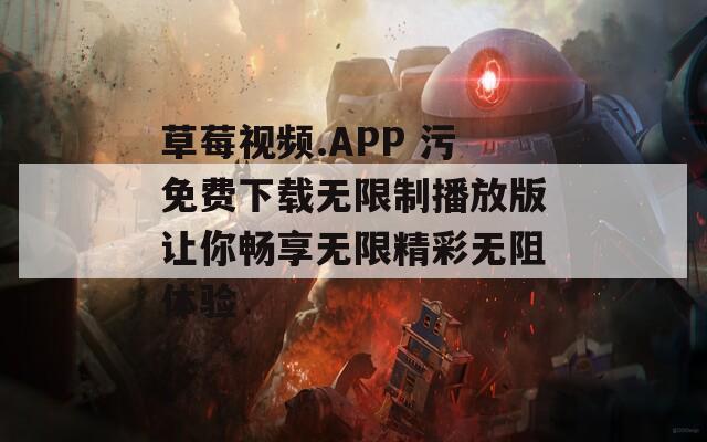 草莓视频.APP 污免费下载无限制播放版让你畅享无限精彩无阻体验