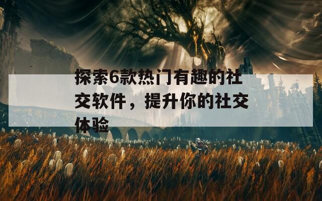 探索6款热门有趣的社交软件，提升你的社交体验