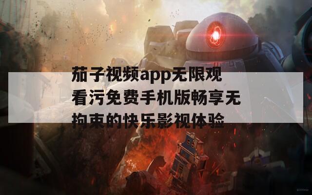 茄子视频app无限观看污免费手机版畅享无拘束的快乐影视体验