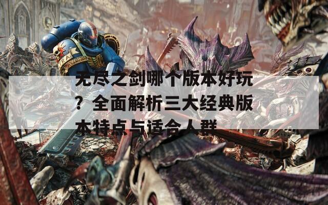 无尽之剑哪个版本好玩？全面解析三大经典版本特点与适合人群