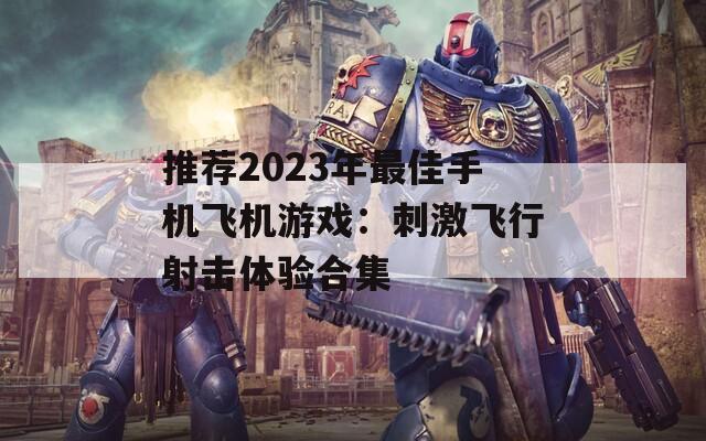 推荐2023年最佳手机飞机游戏：刺激飞行射击体验合集