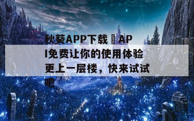 秋葵APP下载汅API免费让你的使用体验更上一层楼，快来试试吧