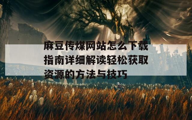 麻豆传煤网站怎么下载指南详细解读轻松获取资源的方法与技巧