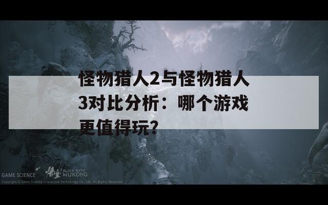 怪物猎人2与怪物猎人3对比分析：哪个游戏更值得玩？