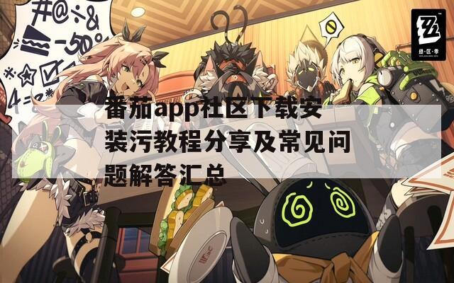 番茄app社区下载安装污教程分享及常见问题解答汇总