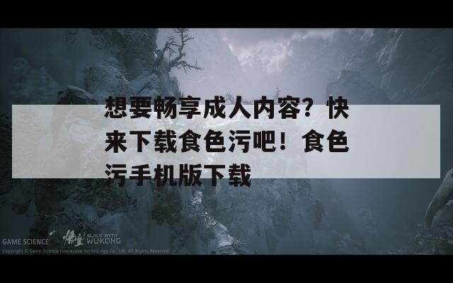 想要畅享成人内容？快来下载食色污吧！食色污手机版下载