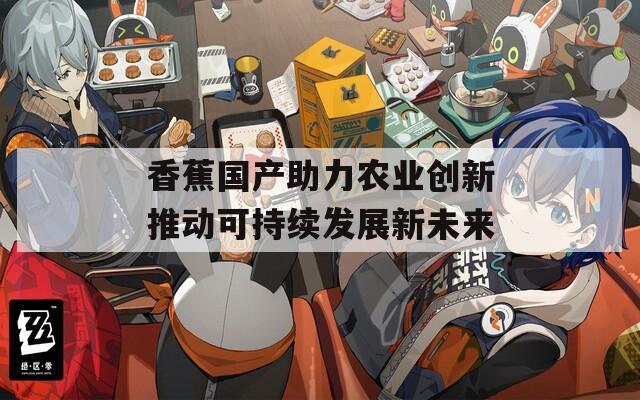 香蕉国产助力农业创新推动可持续发展新未来