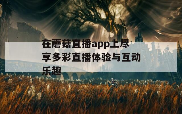 在蘑菇直播app上尽享多彩直播体验与互动乐趣