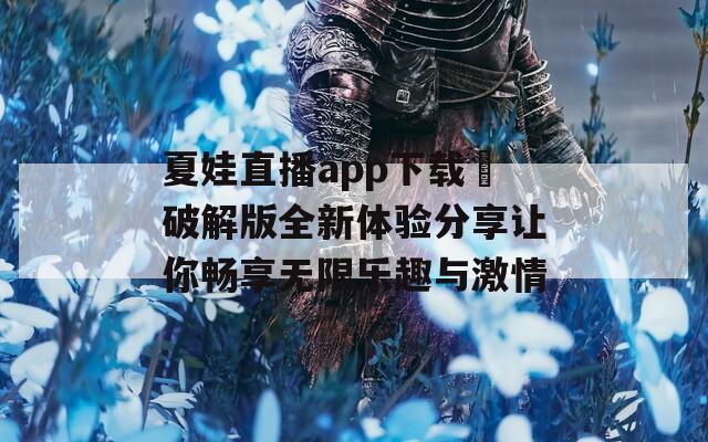 夏娃直播app下载汅破解版全新体验分享让你畅享无限乐趣与激情