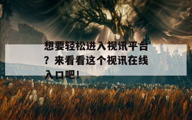 想要轻松进入视讯平台？来看看这个视讯在线入口吧！