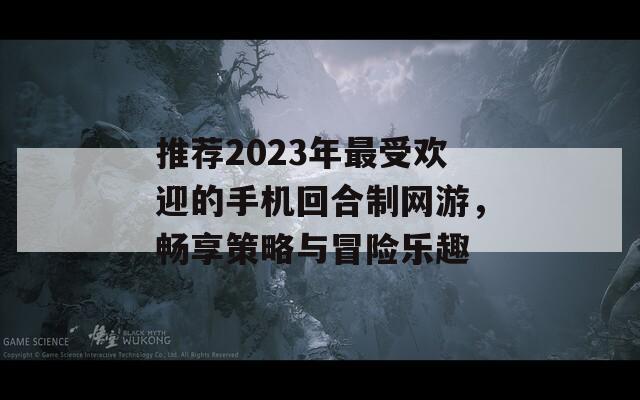 推荐2023年最受欢迎的手机回合制网游，畅享策略与冒险乐趣